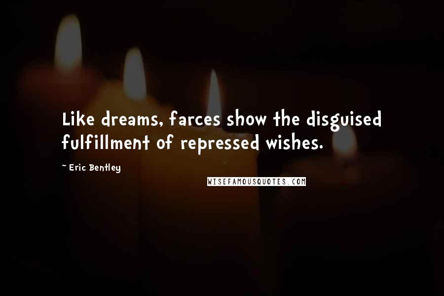 Eric Bentley Quotes: Like dreams, farces show the disguised fulfillment of repressed wishes.