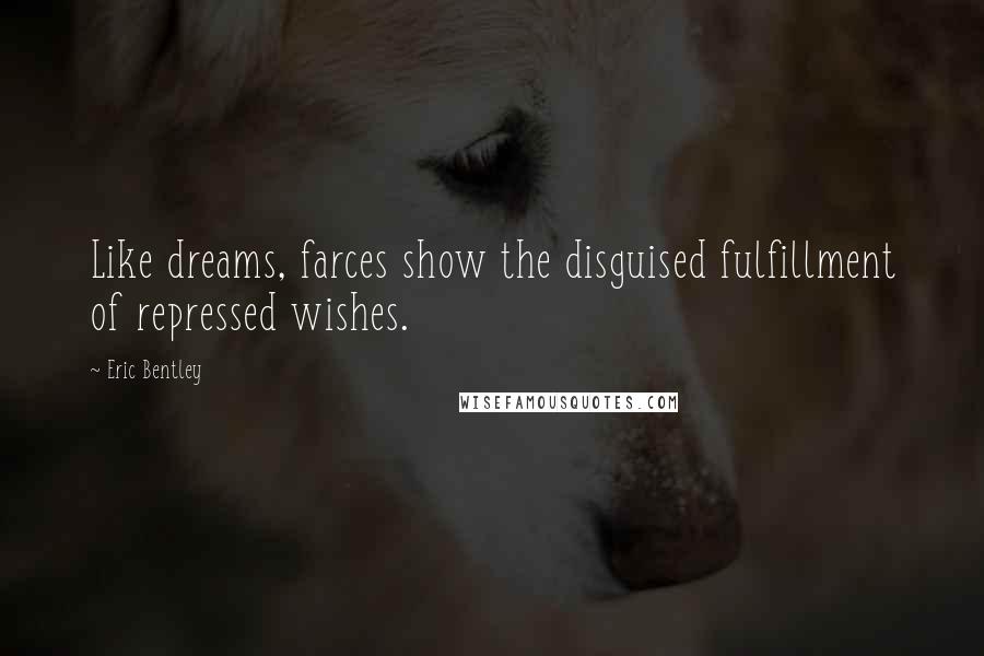 Eric Bentley Quotes: Like dreams, farces show the disguised fulfillment of repressed wishes.