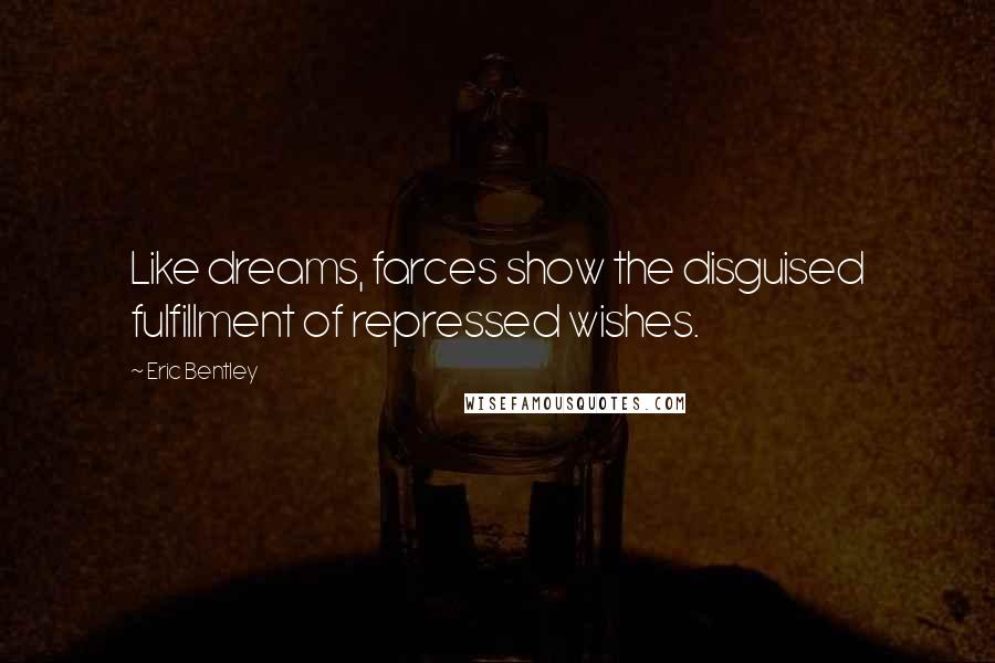 Eric Bentley Quotes: Like dreams, farces show the disguised fulfillment of repressed wishes.