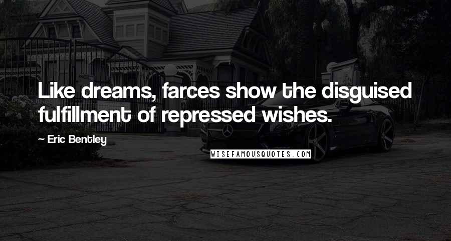 Eric Bentley Quotes: Like dreams, farces show the disguised fulfillment of repressed wishes.