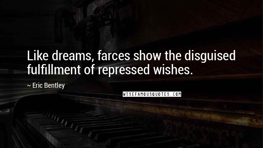 Eric Bentley Quotes: Like dreams, farces show the disguised fulfillment of repressed wishes.