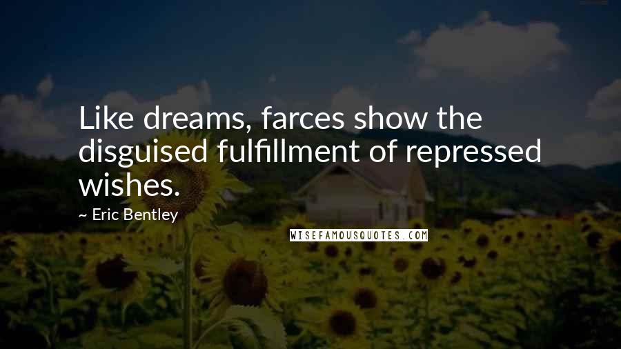Eric Bentley Quotes: Like dreams, farces show the disguised fulfillment of repressed wishes.