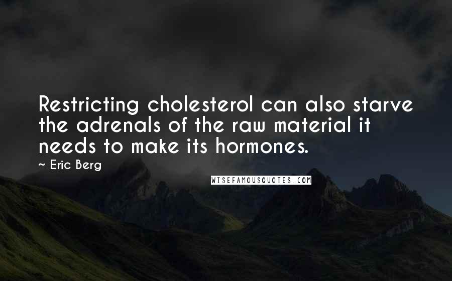 Eric Berg Quotes: Restricting cholesterol can also starve the adrenals of the raw material it needs to make its hormones.