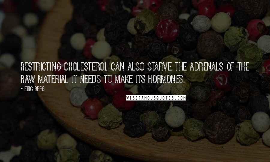 Eric Berg Quotes: Restricting cholesterol can also starve the adrenals of the raw material it needs to make its hormones.