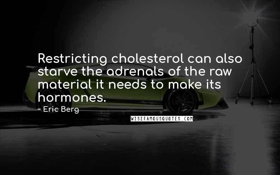 Eric Berg Quotes: Restricting cholesterol can also starve the adrenals of the raw material it needs to make its hormones.