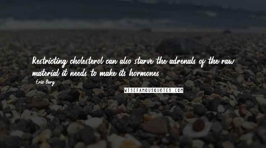 Eric Berg Quotes: Restricting cholesterol can also starve the adrenals of the raw material it needs to make its hormones.