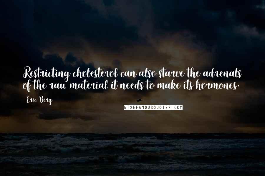 Eric Berg Quotes: Restricting cholesterol can also starve the adrenals of the raw material it needs to make its hormones.