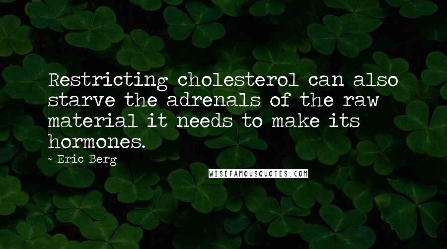 Eric Berg Quotes: Restricting cholesterol can also starve the adrenals of the raw material it needs to make its hormones.