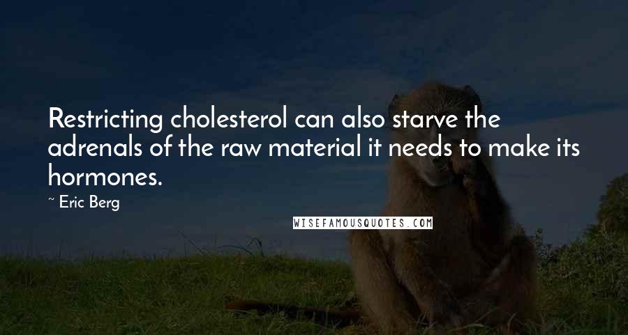 Eric Berg Quotes: Restricting cholesterol can also starve the adrenals of the raw material it needs to make its hormones.