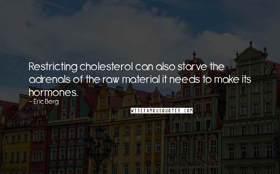 Eric Berg Quotes: Restricting cholesterol can also starve the adrenals of the raw material it needs to make its hormones.