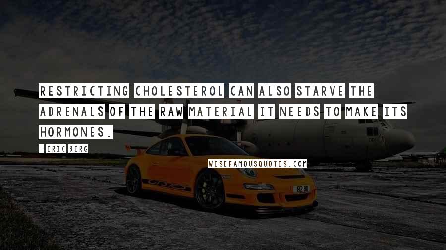 Eric Berg Quotes: Restricting cholesterol can also starve the adrenals of the raw material it needs to make its hormones.