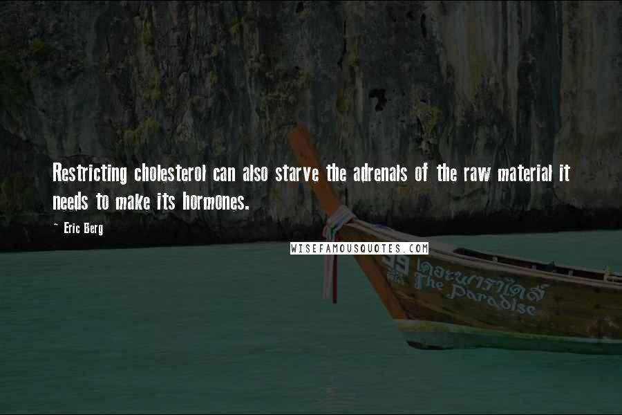 Eric Berg Quotes: Restricting cholesterol can also starve the adrenals of the raw material it needs to make its hormones.