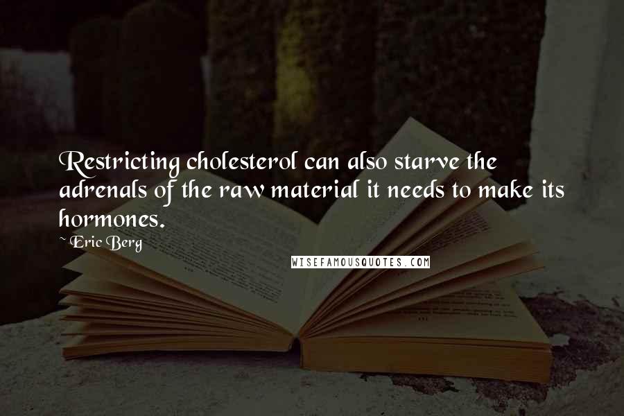 Eric Berg Quotes: Restricting cholesterol can also starve the adrenals of the raw material it needs to make its hormones.