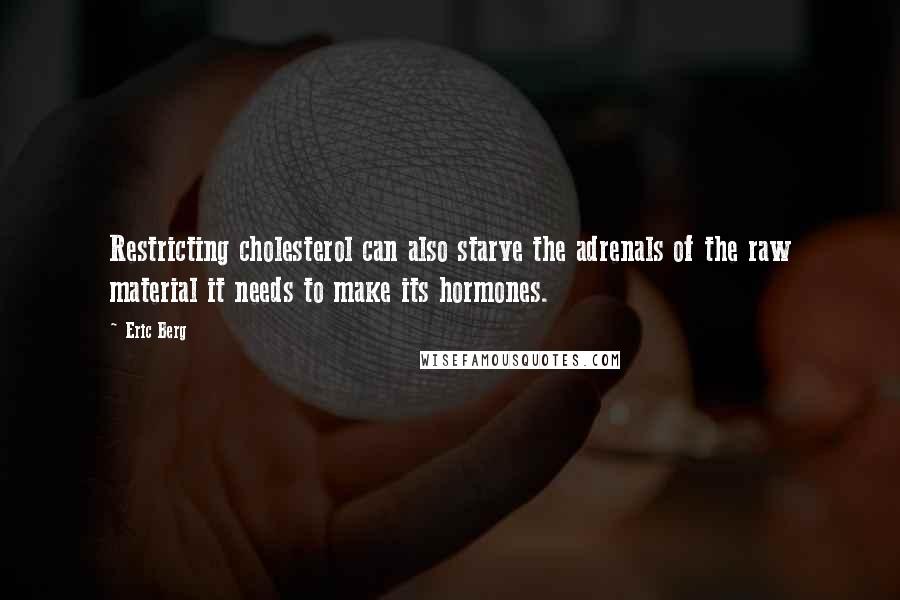 Eric Berg Quotes: Restricting cholesterol can also starve the adrenals of the raw material it needs to make its hormones.