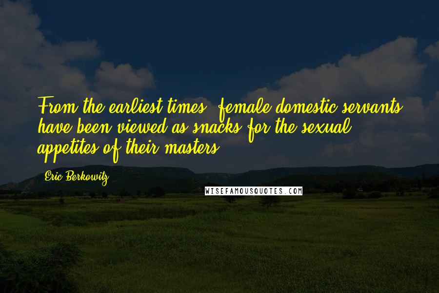 Eric Berkowitz Quotes: From the earliest times, female domestic servants have been viewed as snacks for the sexual appetites of their masters.