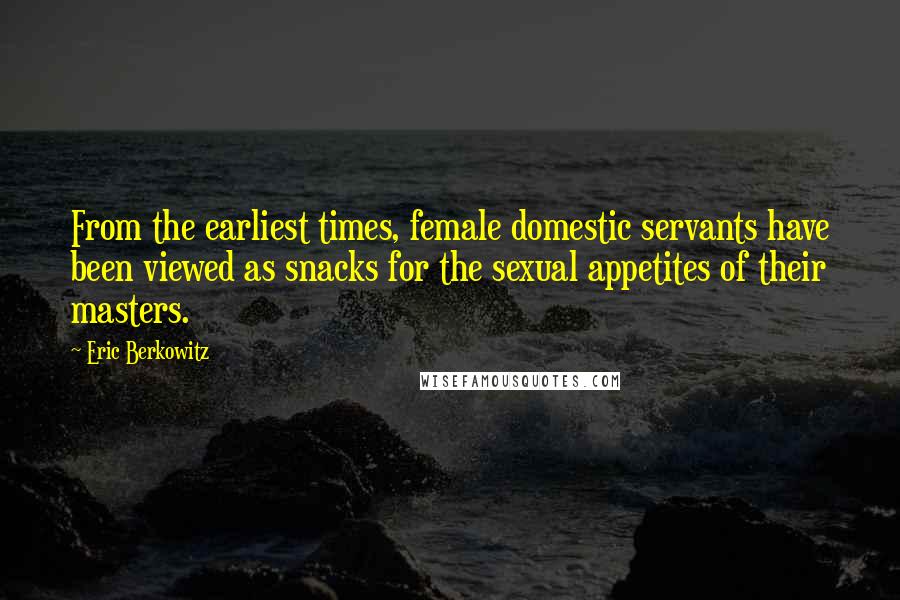 Eric Berkowitz Quotes: From the earliest times, female domestic servants have been viewed as snacks for the sexual appetites of their masters.