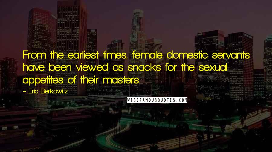 Eric Berkowitz Quotes: From the earliest times, female domestic servants have been viewed as snacks for the sexual appetites of their masters.