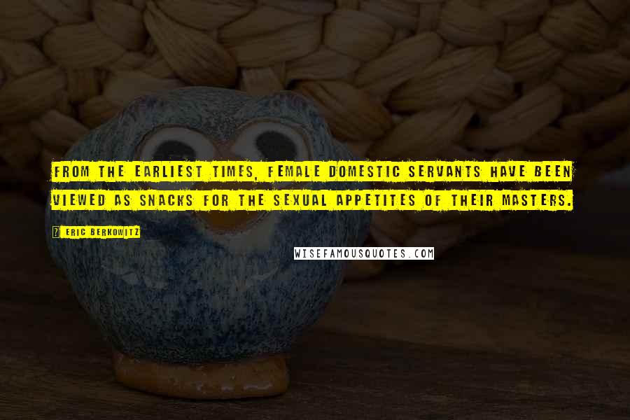 Eric Berkowitz Quotes: From the earliest times, female domestic servants have been viewed as snacks for the sexual appetites of their masters.