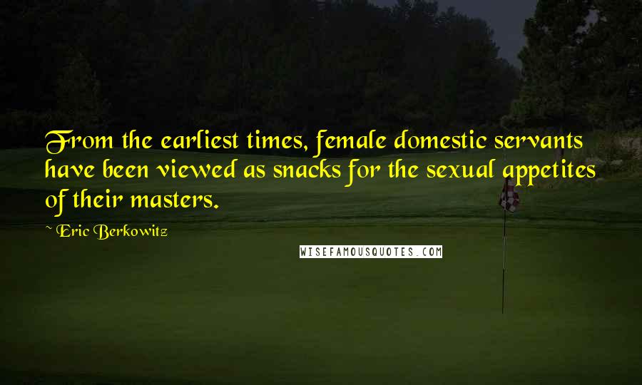 Eric Berkowitz Quotes: From the earliest times, female domestic servants have been viewed as snacks for the sexual appetites of their masters.