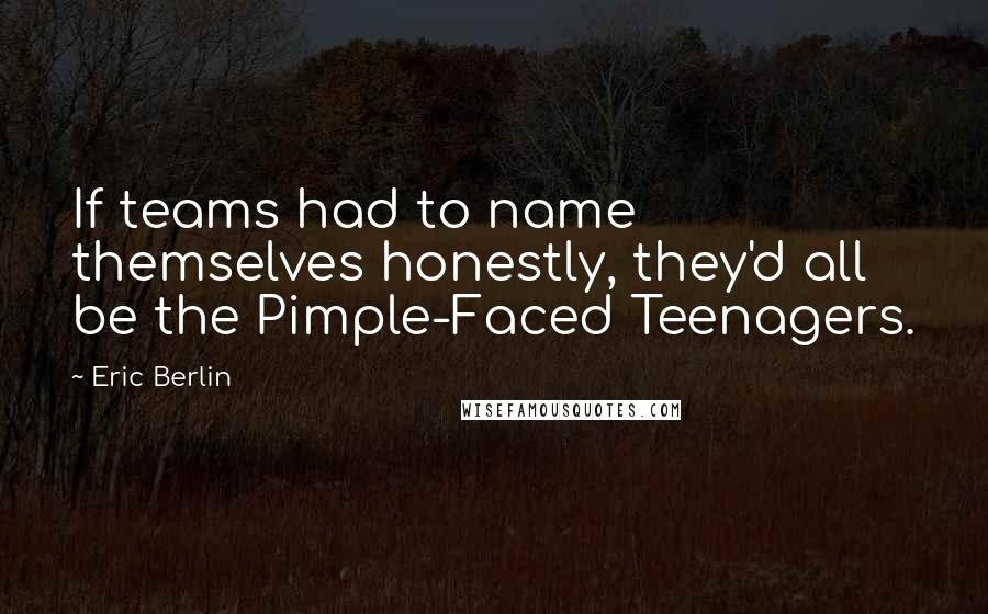 Eric Berlin Quotes: If teams had to name themselves honestly, they'd all be the Pimple-Faced Teenagers.