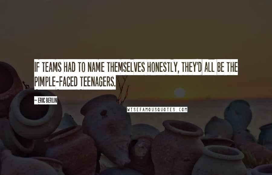Eric Berlin Quotes: If teams had to name themselves honestly, they'd all be the Pimple-Faced Teenagers.