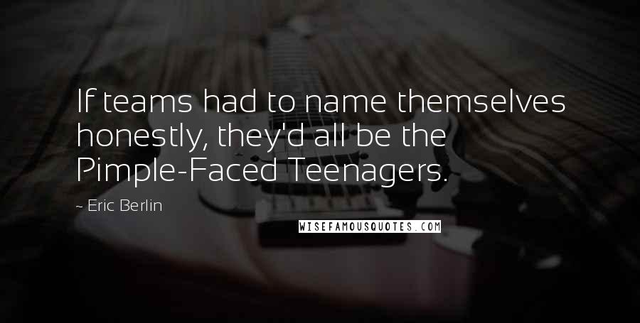 Eric Berlin Quotes: If teams had to name themselves honestly, they'd all be the Pimple-Faced Teenagers.