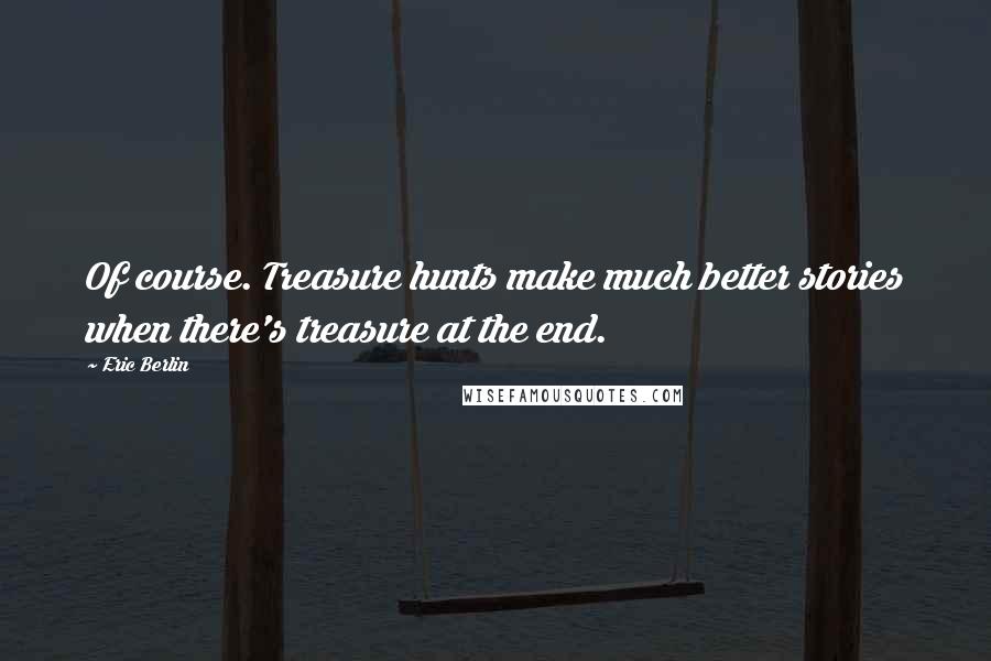 Eric Berlin Quotes: Of course. Treasure hunts make much better stories when there's treasure at the end.