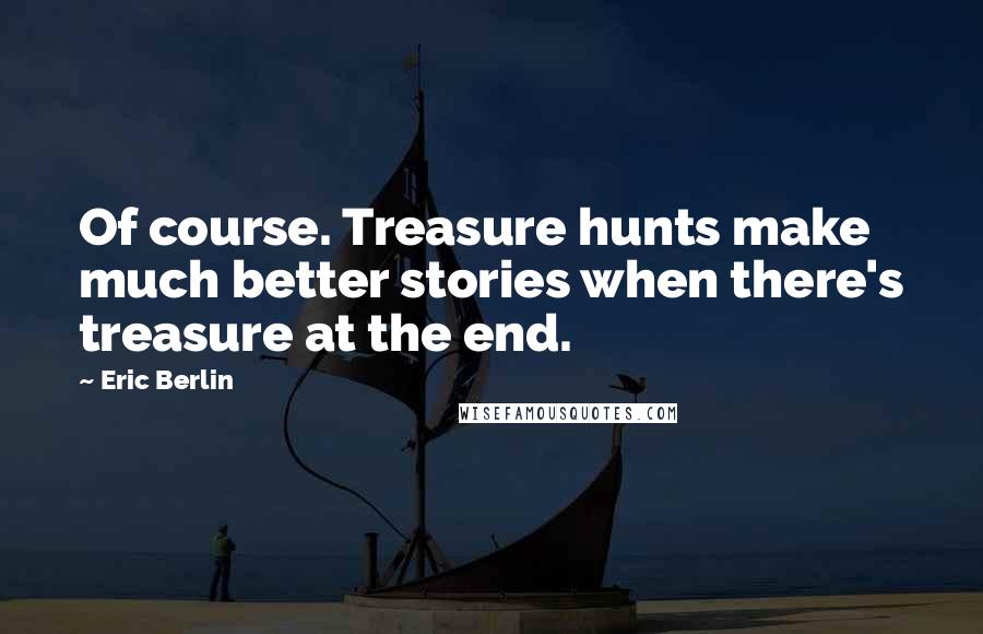 Eric Berlin Quotes: Of course. Treasure hunts make much better stories when there's treasure at the end.