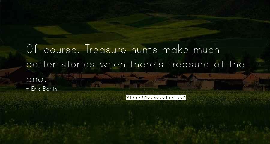 Eric Berlin Quotes: Of course. Treasure hunts make much better stories when there's treasure at the end.