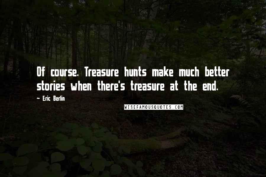 Eric Berlin Quotes: Of course. Treasure hunts make much better stories when there's treasure at the end.