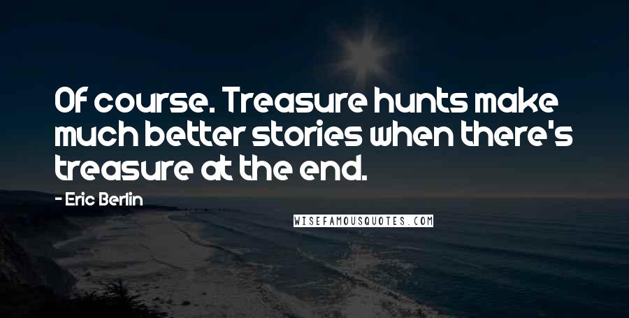 Eric Berlin Quotes: Of course. Treasure hunts make much better stories when there's treasure at the end.