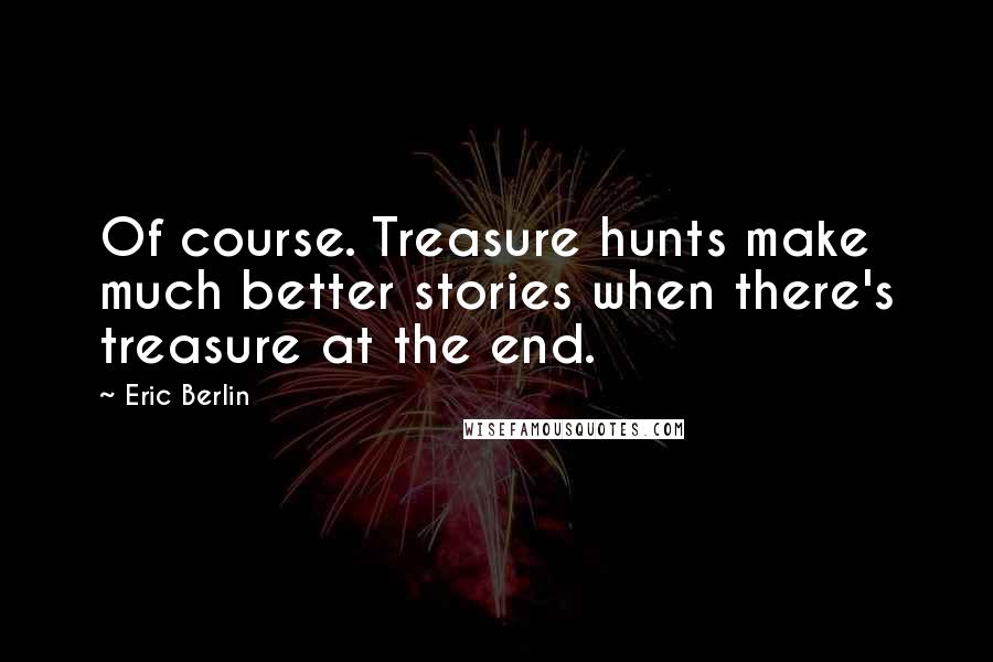 Eric Berlin Quotes: Of course. Treasure hunts make much better stories when there's treasure at the end.