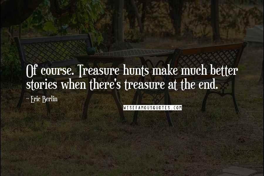 Eric Berlin Quotes: Of course. Treasure hunts make much better stories when there's treasure at the end.