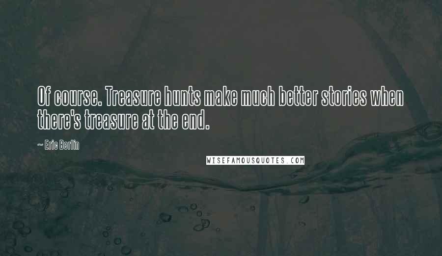 Eric Berlin Quotes: Of course. Treasure hunts make much better stories when there's treasure at the end.