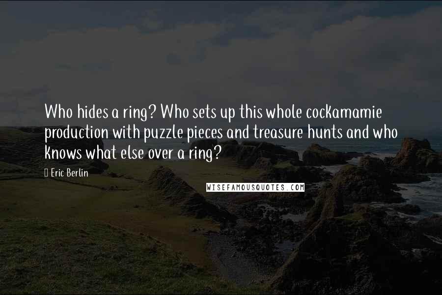 Eric Berlin Quotes: Who hides a ring? Who sets up this whole cockamamie production with puzzle pieces and treasure hunts and who knows what else over a ring?