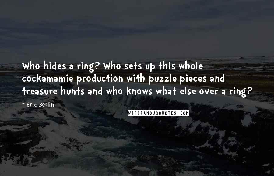 Eric Berlin Quotes: Who hides a ring? Who sets up this whole cockamamie production with puzzle pieces and treasure hunts and who knows what else over a ring?