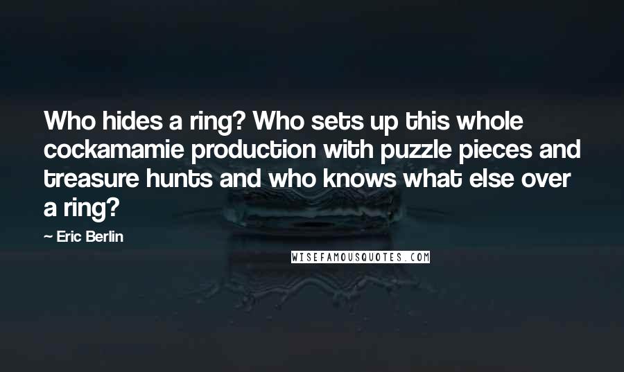 Eric Berlin Quotes: Who hides a ring? Who sets up this whole cockamamie production with puzzle pieces and treasure hunts and who knows what else over a ring?