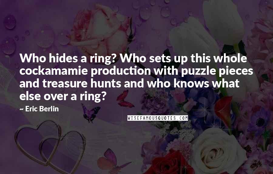 Eric Berlin Quotes: Who hides a ring? Who sets up this whole cockamamie production with puzzle pieces and treasure hunts and who knows what else over a ring?
