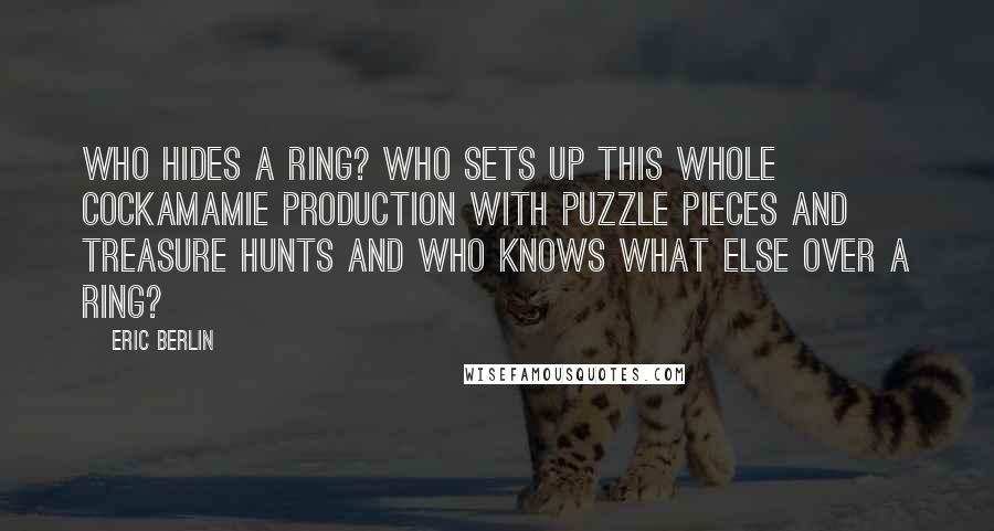 Eric Berlin Quotes: Who hides a ring? Who sets up this whole cockamamie production with puzzle pieces and treasure hunts and who knows what else over a ring?