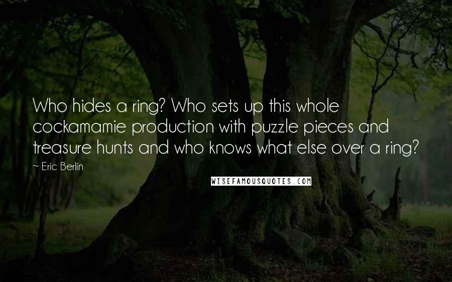 Eric Berlin Quotes: Who hides a ring? Who sets up this whole cockamamie production with puzzle pieces and treasure hunts and who knows what else over a ring?