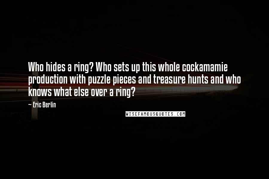 Eric Berlin Quotes: Who hides a ring? Who sets up this whole cockamamie production with puzzle pieces and treasure hunts and who knows what else over a ring?