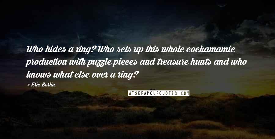 Eric Berlin Quotes: Who hides a ring? Who sets up this whole cockamamie production with puzzle pieces and treasure hunts and who knows what else over a ring?