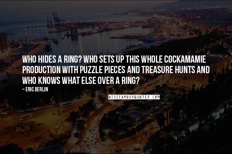 Eric Berlin Quotes: Who hides a ring? Who sets up this whole cockamamie production with puzzle pieces and treasure hunts and who knows what else over a ring?