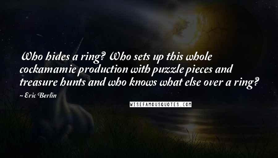 Eric Berlin Quotes: Who hides a ring? Who sets up this whole cockamamie production with puzzle pieces and treasure hunts and who knows what else over a ring?