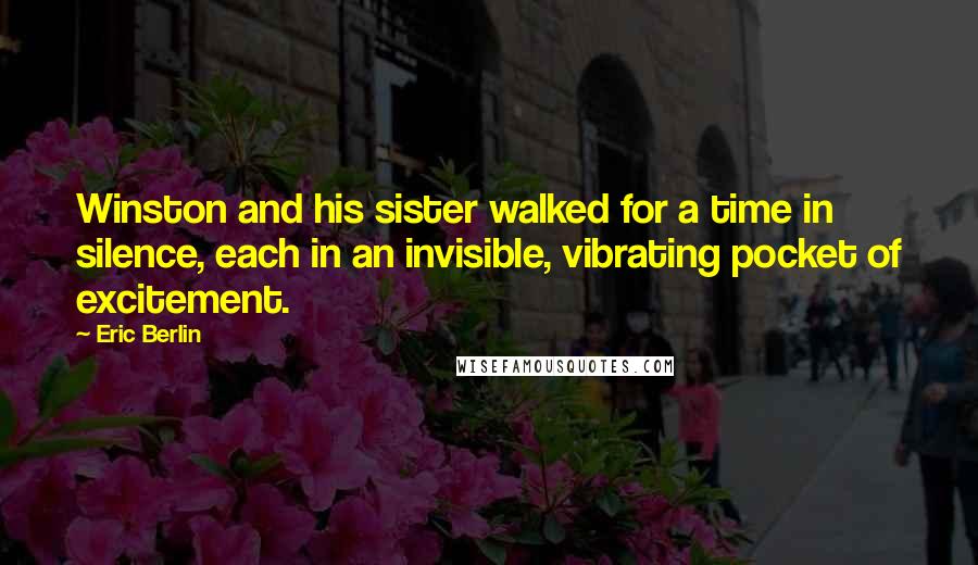 Eric Berlin Quotes: Winston and his sister walked for a time in silence, each in an invisible, vibrating pocket of excitement.