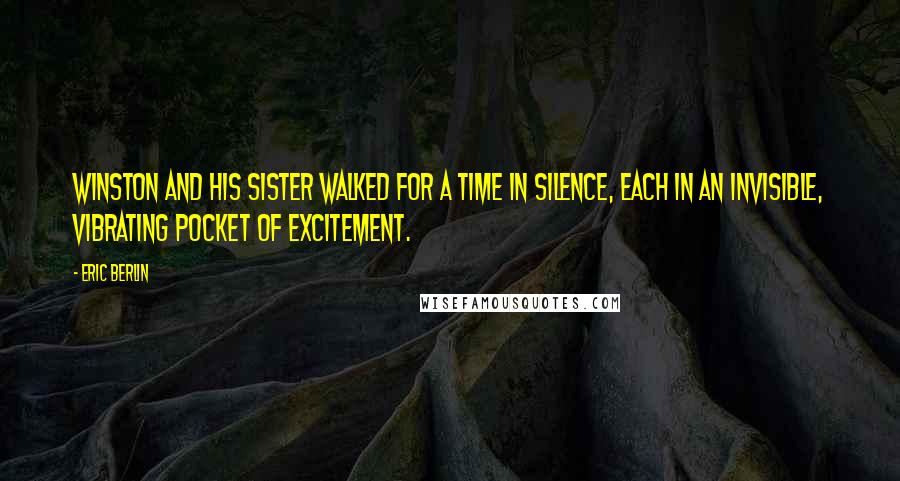 Eric Berlin Quotes: Winston and his sister walked for a time in silence, each in an invisible, vibrating pocket of excitement.