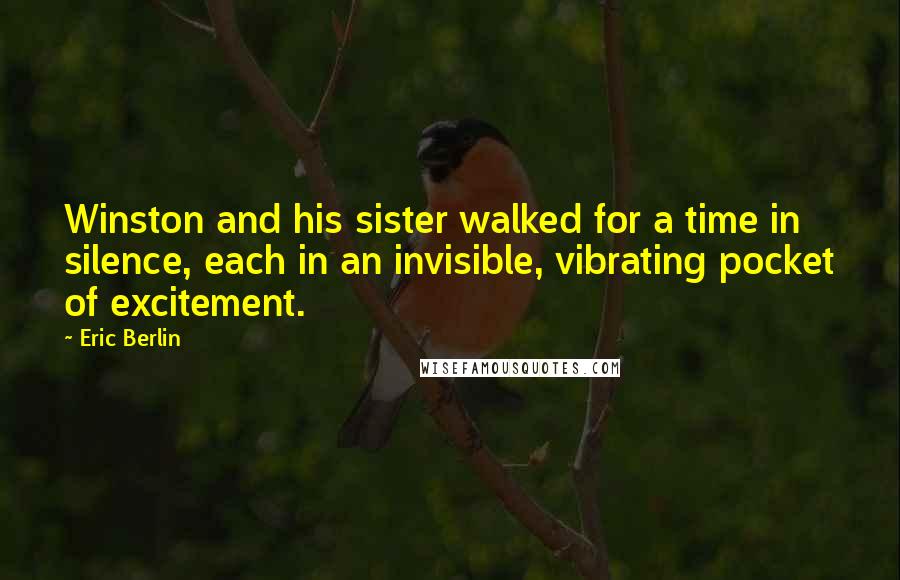 Eric Berlin Quotes: Winston and his sister walked for a time in silence, each in an invisible, vibrating pocket of excitement.