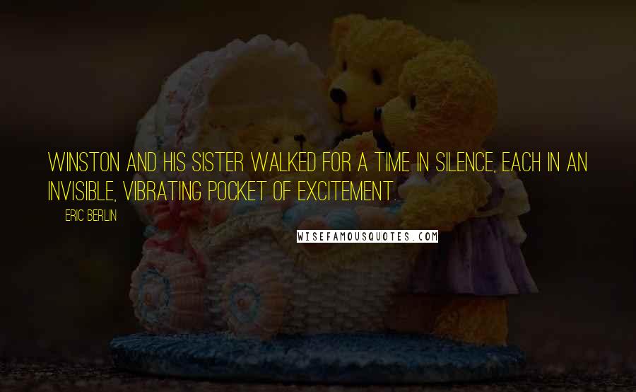 Eric Berlin Quotes: Winston and his sister walked for a time in silence, each in an invisible, vibrating pocket of excitement.