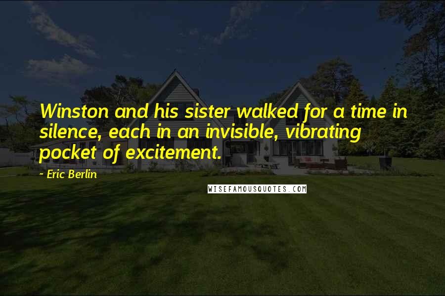 Eric Berlin Quotes: Winston and his sister walked for a time in silence, each in an invisible, vibrating pocket of excitement.