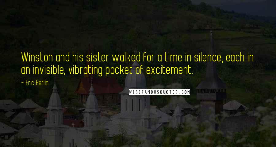 Eric Berlin Quotes: Winston and his sister walked for a time in silence, each in an invisible, vibrating pocket of excitement.